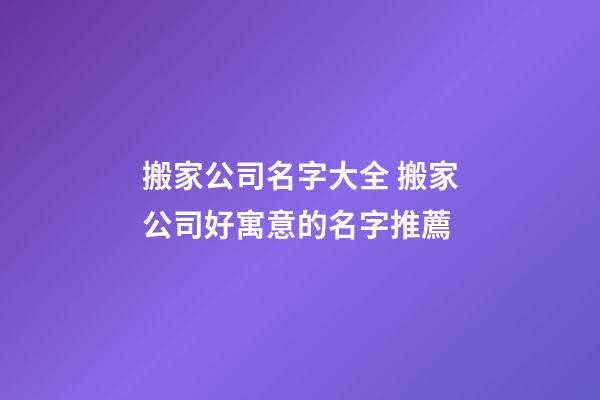搬家公司名字大全 搬家公司好寓意的名字推薦